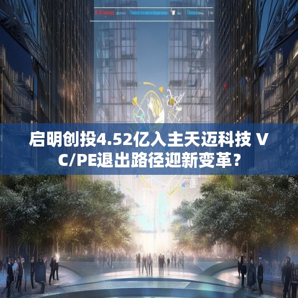 启明创投4.52亿入主天迈科技 VC/PE退出路径迎新变革？