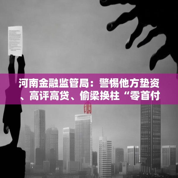 河南金融监管局：警惕他方垫资、高评高贷、偷梁换柱“零首付”购房风险