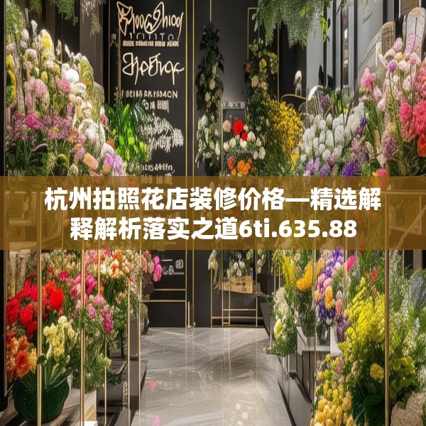 杭州拍照花店装修价格—精选解释解析落实之道6ti.635.88