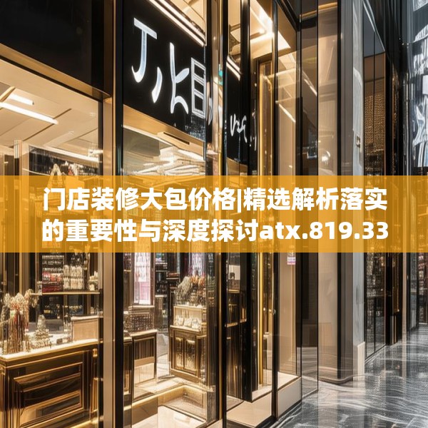 门店装修大包价格|精选解析落实的重要性与深度探讨atx.819.33