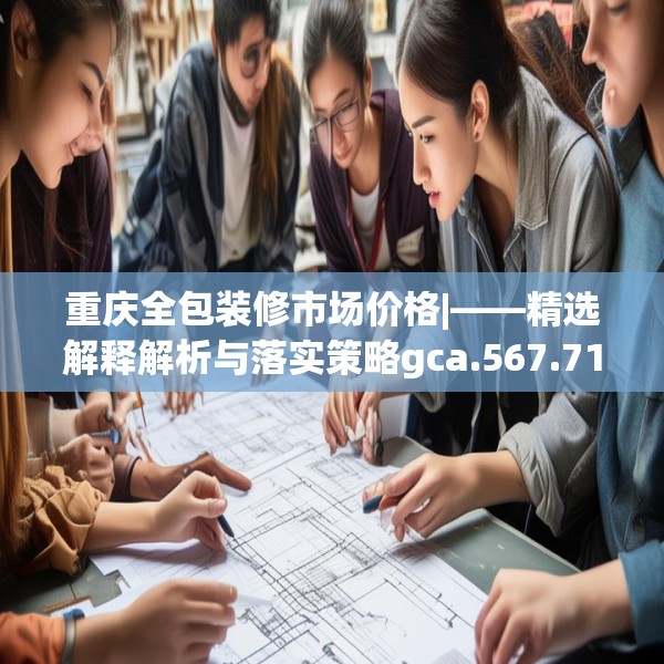 重庆全包装修市场价格|——精选解释解析与落实策略gca.567.71