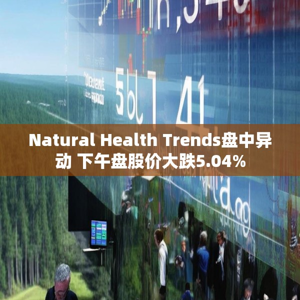 Natural Health Trends盘中异动 下午盘股价大跌5.04%